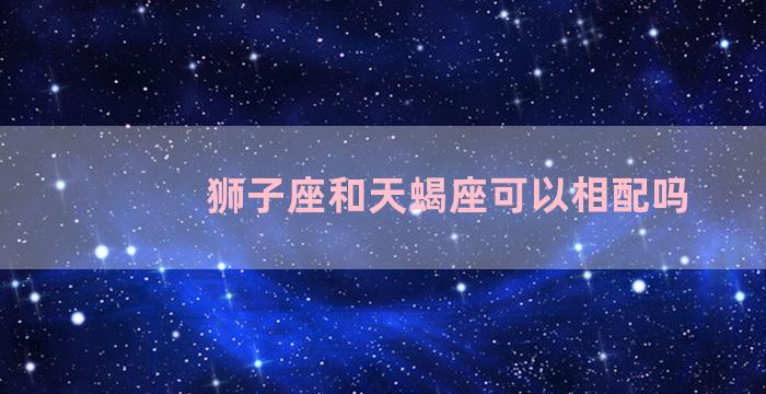 狮子座和天蝎座可以相配吗