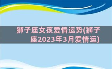 狮子座女孩爱情运势(狮子座2023年3月爱情运)