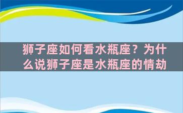 狮子座如何看水瓶座？为什么说狮子座是水瓶座的情劫