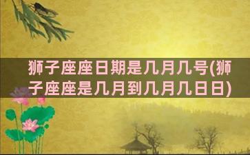 狮子座座日期是几月几号(狮子座座是几月到几月几日日)