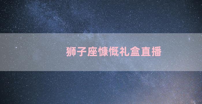 狮子座慷慨礼盒直播