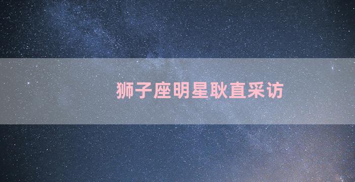 狮子座明星耿直采访