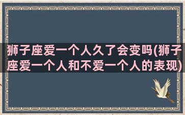 狮子座爱一个人久了会变吗(狮子座爱一个人和不爱一个人的表现)