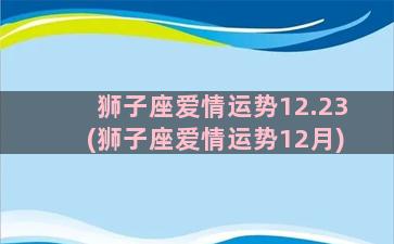 狮子座爱情运势12.23(狮子座爱情运势12月)