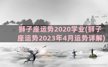 狮子座运势2020学业(狮子座运势2023年4月运势详解)