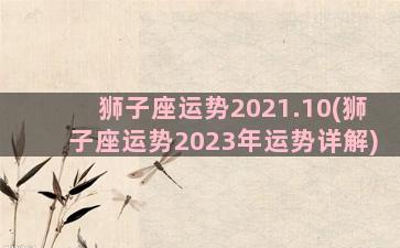 狮子座运势2021.10(狮子座运势2023年运势详解)