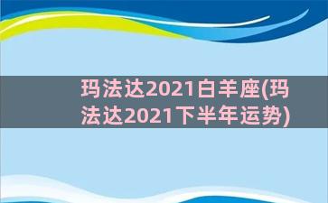 玛法达2021白羊座(玛法达2021下半年运势)