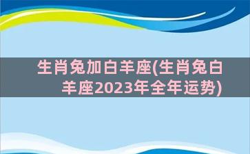 生肖兔加白羊座(生肖兔白羊座2023年全年运势)