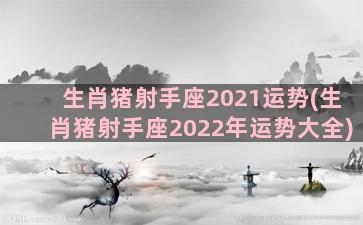 生肖猪射手座2021运势(生肖猪射手座2022年运势大全)