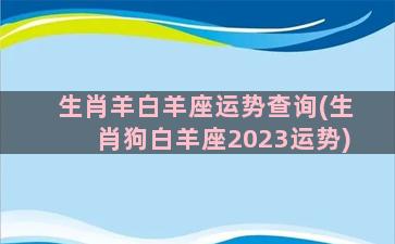 生肖羊白羊座运势查询(生肖狗白羊座2023运势)