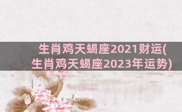 生肖鸡天蝎座2021财运(生肖鸡天蝎座2023年运势)