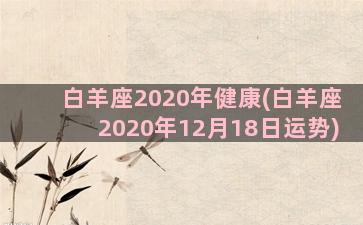 白羊座2020年健康(白羊座2020年12月18日运势)