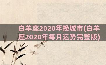 白羊座2020年换城市(白羊座2020年每月运势完整版)