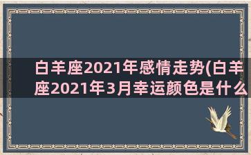 白羊座2021年感情走势(白羊座2021年3月幸运颜色是什么)