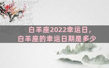 白羊座2022幸运日，白羊座的幸运日期是多少