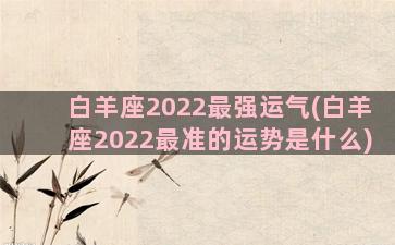 白羊座2022最强运气(白羊座2022最准的运势是什么)