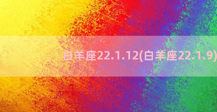 白羊座22.1.12(白羊座22.1.9)