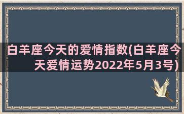 白羊座今天的爱情指数(白羊座今天爱情运势2022年5月3号)