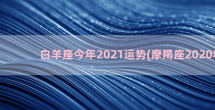 白羊座今年2021运势(摩羯座2020年运势)