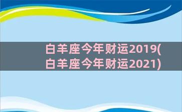 白羊座今年财运2019(白羊座今年财运2021)