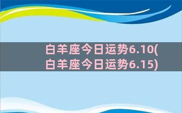 白羊座今日运势6.10(白羊座今日运势6.15)