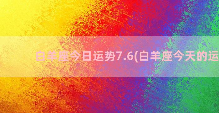 白羊座今日运势7.6(白羊座今天的运势女)