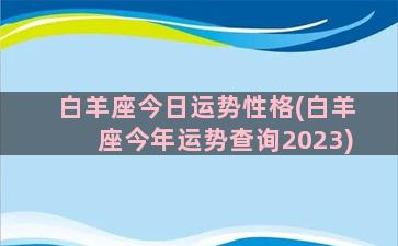 白羊座今日运势性格(白羊座今年运势查询2023)