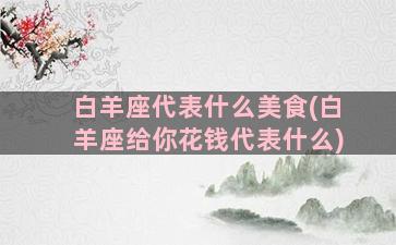 白羊座代表什么美食(白羊座给你花钱代表什么)