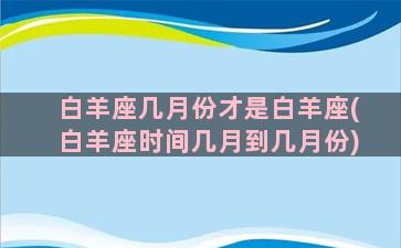 白羊座几月份才是白羊座(白羊座时间几月到几月份)