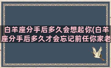 白羊座分手后多久会想起你(白羊座分手后多久才会忘记前任你家老学长)