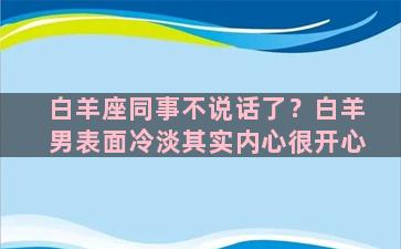 白羊座同事不说话了？白羊男表面冷淡其实内心很开心