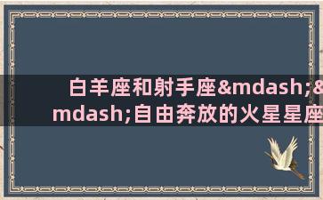 白羊座和射手座——自由奔放的火星星座白羊座和射手座有什么共同点？他们都是火星星座，代表着热情，勇气和冒险精神。他们是那些不喜欢被束缚的人，喜欢按照自己的节奏去生