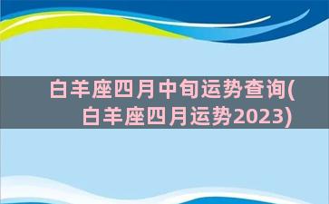 白羊座四月中旬运势查询(白羊座四月运势2023)