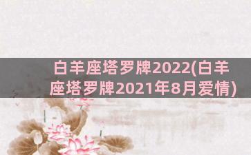 白羊座塔罗牌2022(白羊座塔罗牌2021年8月爱情)