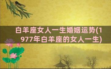 白羊座女人一生婚姻运势(1977年白羊座的女人一生)