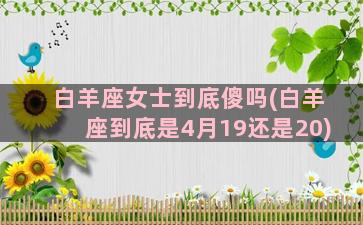 白羊座女士到底傻吗(白羊座到底是4月19还是20)