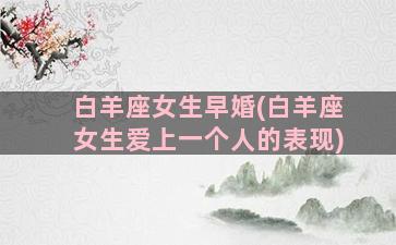 白羊座女生早婚(白羊座女生爱上一个人的表现)