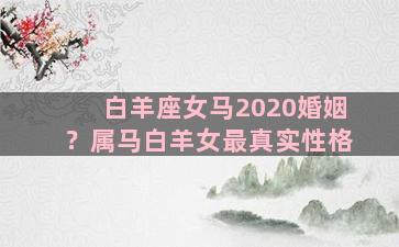 白羊座女马2020婚姻？属马白羊女最真实性格