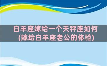 白羊座嫁给一个天秤座如何(嫁给白羊座老公的体验)