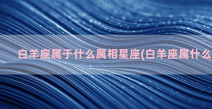 白羊座属于什么属相星座(白羊座属什么生肖最好)