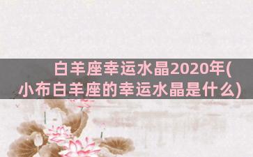 白羊座幸运水晶2020年(小布白羊座的幸运水晶是什么)