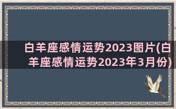 白羊座感情运势2023图片(白羊座感情运势2023年3月份)