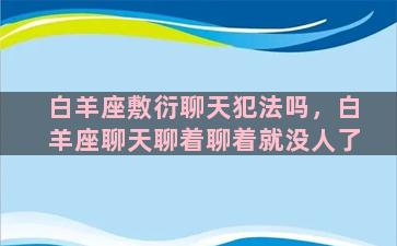 白羊座敷衍聊天犯法吗，白羊座聊天聊着聊着就没人了