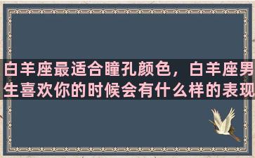 白羊座最适合瞳孔颜色，白羊座男生喜欢你的时候会有什么样的表现