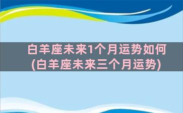 白羊座未来1个月运势如何(白羊座未来三个月运势)