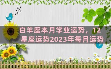 白羊座本月学业运势，12星座运势2023年每月运势