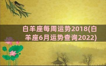 白羊座每周运势2018(白羊座6月运势查询2022)