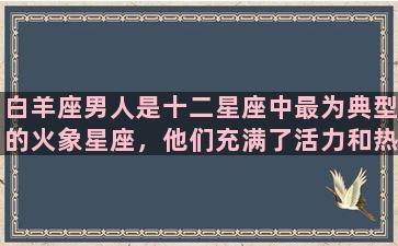 白羊座男人是十二星座中最为典型的火象星座，他们充满了活力和热情，极具个性和冲劲。作为一个阳刚之气十足的星座，白羊座男人的性格鲜明、固执、直接，富有创造性和冒险精