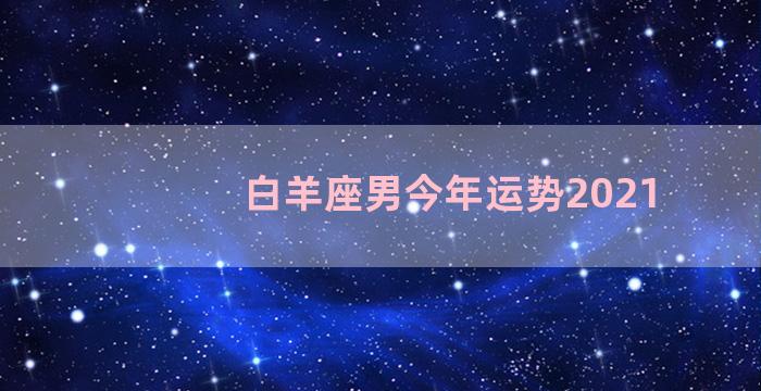 白羊座男今年运势2021