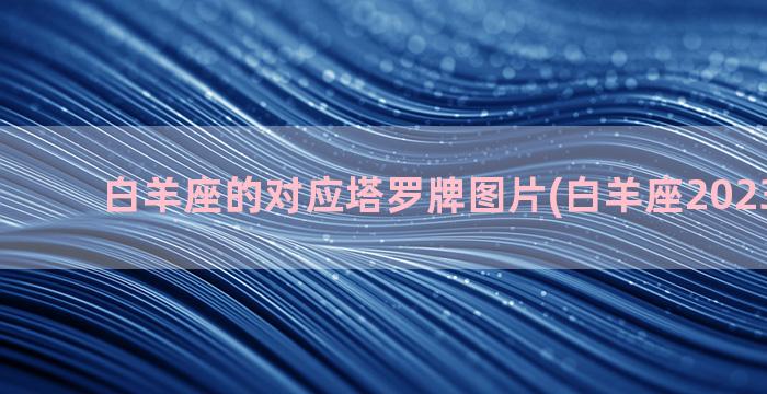 白羊座的对应塔罗牌图片(白羊座2023年塔罗)